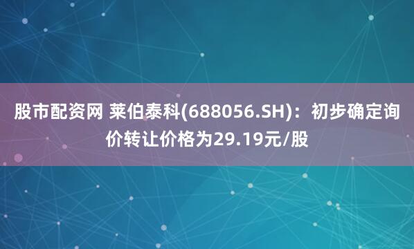 股市配资网 莱伯泰科(688056.SH)：初步确定询价转让价格为29.19元/股