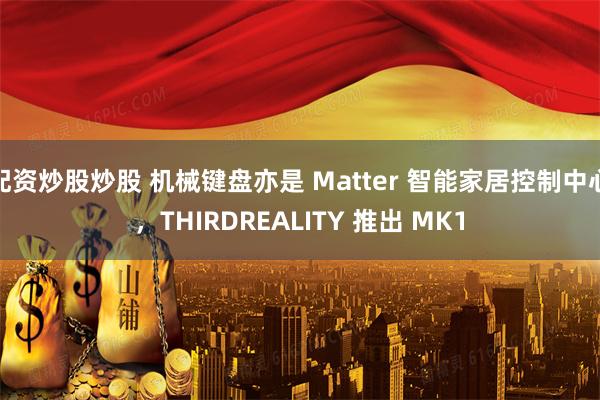 配资炒股炒股 机械键盘亦是 Matter 智能家居控制中心，THIRDREALITY 推出 MK1