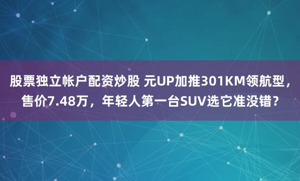 股票独立帐户配资炒股 元UP加推301KM领航型，售价7.48万，年轻人第一台SUV选它准没错？