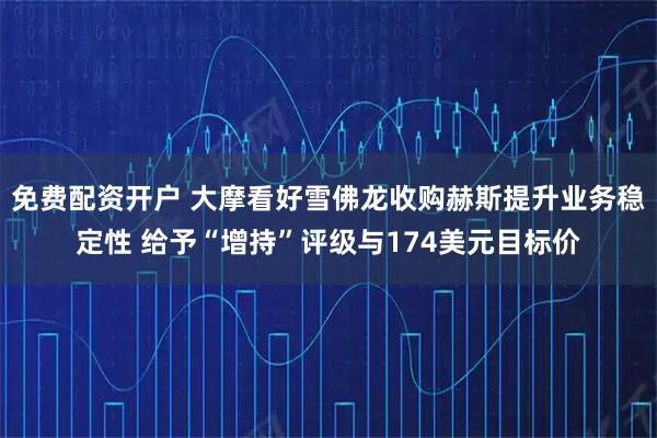 免费配资开户 大摩看好雪佛龙收购赫斯提升业务稳定性 给予“增持”评级与174美元目标价