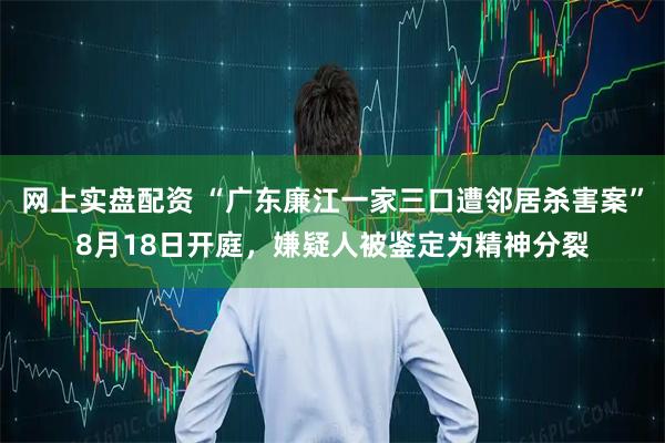 网上实盘配资 “广东廉江一家三口遭邻居杀害案”8月18日开庭，嫌疑人被鉴定为精神分裂
