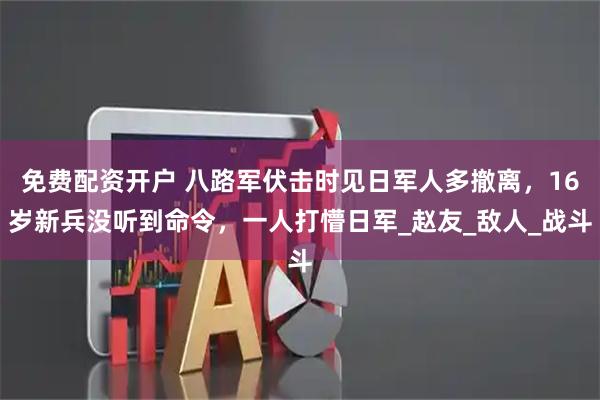 免费配资开户 八路军伏击时见日军人多撤离，16岁新兵没听到命令，一人打懵日军_赵友_敌人_战斗