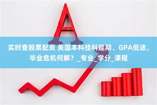 实时查股票配资 美国本科挂科延期、GPA低迷，毕业危机何解？_专业_学分_课程