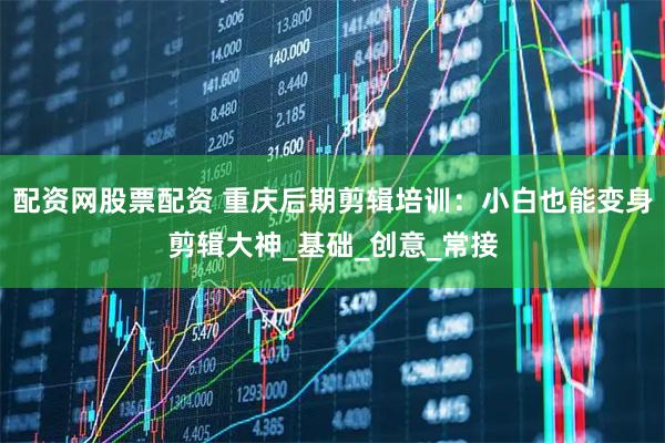 配资网股票配资 重庆后期剪辑培训：小白也能变身剪辑大神_基础_创意_常接